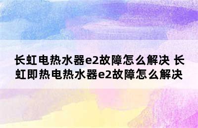 长虹电热水器e2故障怎么解决 长虹即热电热水器e2故障怎么解决